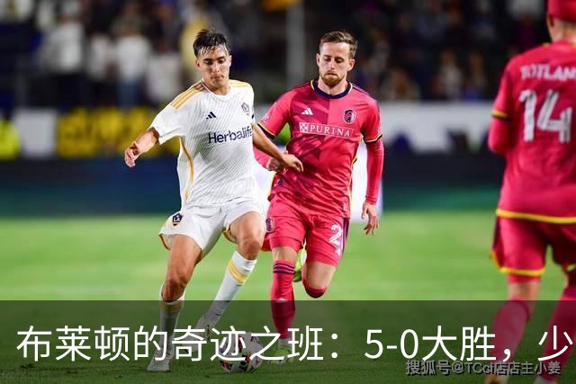 布莱顿的奇迹之班：5-0大胜，少帅带队狂飙不止！
