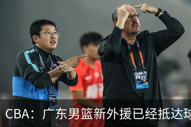 CBA：广东男篮新外援已经抵达球队，首秀时间敲定，林葳新赛季重返俄勒冈，山东男篮更换队长